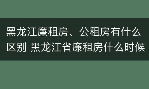 黑龙江廉租房、公租房有什么区别 黑龙江省廉租房什么时候卖给个人