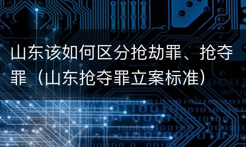 山东该如何区分抢劫罪、抢夺罪（山东抢夺罪立案标准）