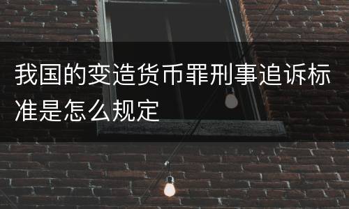 我国的变造货币罪刑事追诉标准是怎么规定