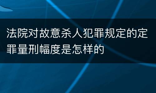 法院对故意杀人犯罪规定的定罪量刑幅度是怎样的