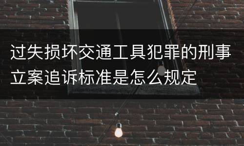 过失损坏交通工具犯罪的刑事立案追诉标准是怎么规定