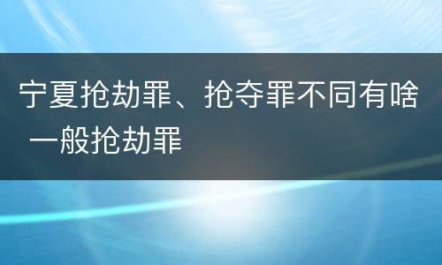 宁夏抢劫罪、抢夺罪不同有啥 一般抢劫罪