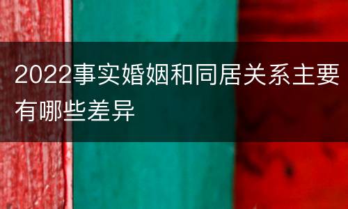 2022事实婚姻和同居关系主要有哪些差异