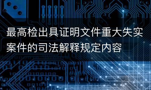 最高检出具证明文件重大失实案件的司法解释规定内容