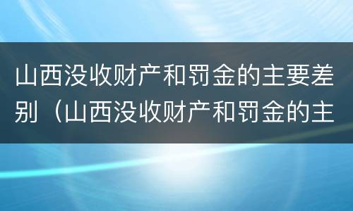 山西没收财产和罚金的主要差别（山西没收财产和罚金的主要差别是什么）