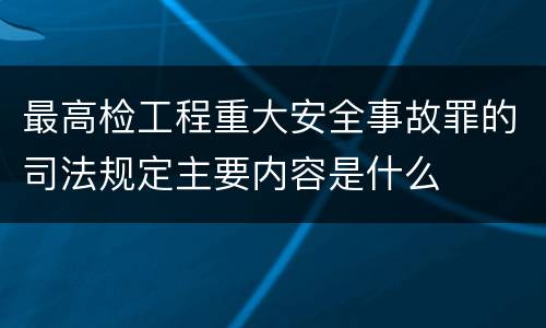 最高检工程重大安全事故罪的司法规定主要内容是什么