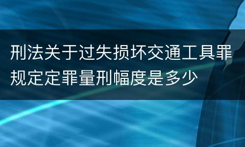 刑法关于过失损坏交通工具罪规定定罪量刑幅度是多少