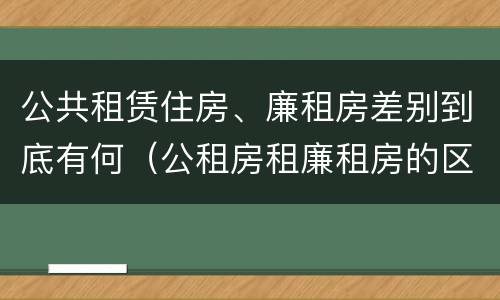公共租赁住房、廉租房差别到底有何（公租房租廉租房的区别）