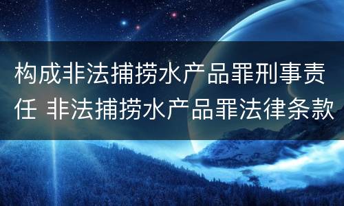 构成非法捕捞水产品罪刑事责任 非法捕捞水产品罪法律条款