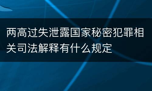 两高过失泄露国家秘密犯罪相关司法解释有什么规定