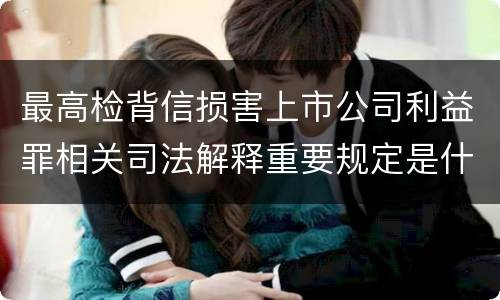 最高检背信损害上市公司利益罪相关司法解释重要规定是什么