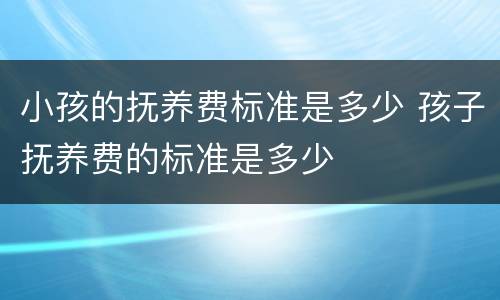 小孩的抚养费标准是多少 孩子抚养费的标准是多少