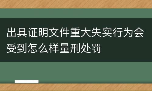 出具证明文件重大失实行为会受到怎么样量刑处罚