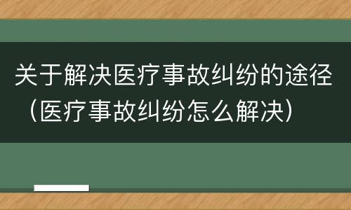 关于解决医疗事故纠纷的途径（医疗事故纠纷怎么解决）