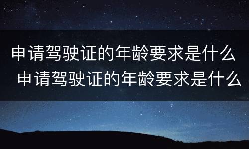 申请驾驶证的年龄要求是什么 申请驾驶证的年龄要求是什么呢