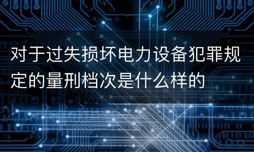 对于过失损坏电力设备犯罪规定的量刑档次是什么样的
