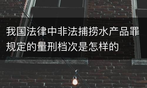 我国法律中非法捕捞水产品罪规定的量刑档次是怎样的