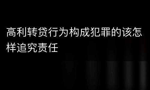 高利转贷行为构成犯罪的该怎样追究责任