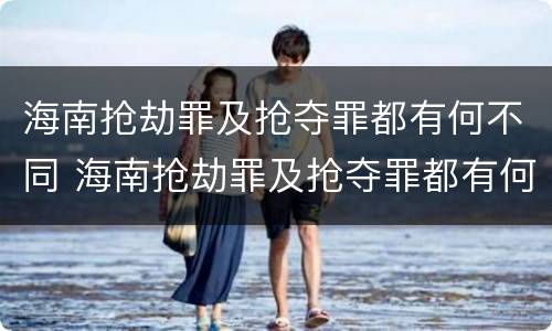 海南抢劫罪及抢夺罪都有何不同 海南抢劫罪及抢夺罪都有何不同呢