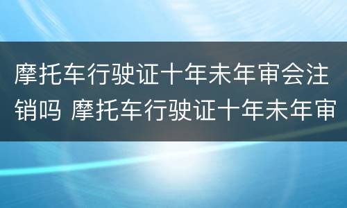 摩托车行驶证十年未年审会注销吗 摩托车行驶证十年未年审会注销吗