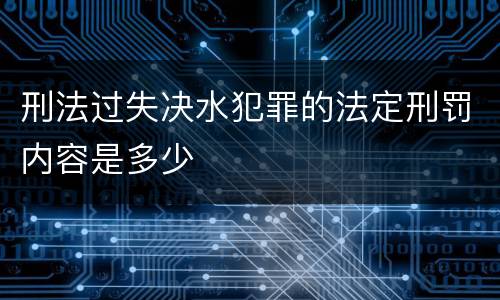 刑法过失决水犯罪的法定刑罚内容是多少