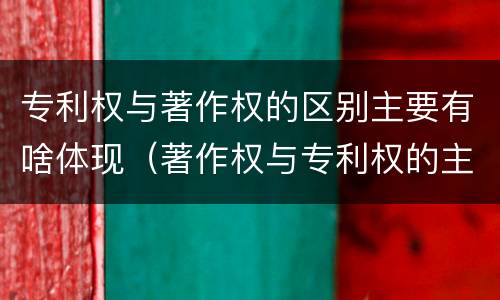 专利权与著作权的区别主要有啥体现（著作权与专利权的主要区别是什么）