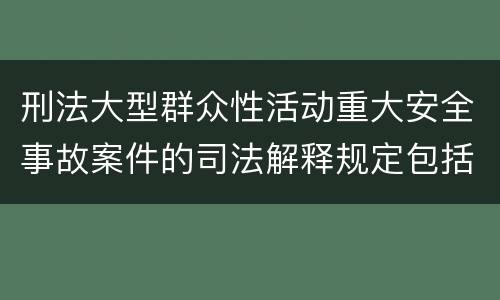 刑法大型群众性活动重大安全事故案件的司法解释规定包括哪些内容