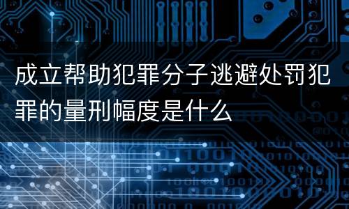 成立帮助犯罪分子逃避处罚犯罪的量刑幅度是什么