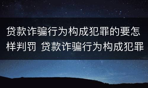 贷款诈骗行为构成犯罪的要怎样判罚 贷款诈骗行为构成犯罪的要怎样判罚呢