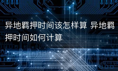 异地羁押时间该怎样算 异地羁押时间如何计算
