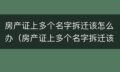 房产证上多个名字拆迁该怎么办（房产证上多个名字拆迁该怎么办手续）