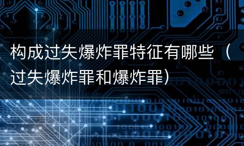 构成过失爆炸罪特征有哪些（过失爆炸罪和爆炸罪）