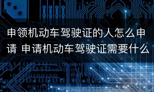 申领机动车驾驶证的人怎么申请 申请机动车驾驶证需要什么材料