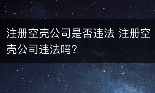 注册空壳公司是否违法 注册空壳公司违法吗?