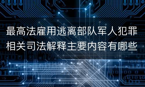 最高法雇用逃离部队军人犯罪相关司法解释主要内容有哪些