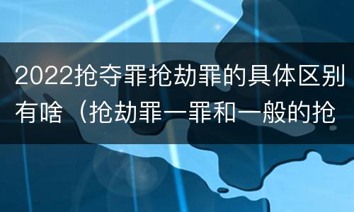 2022抢夺罪抢劫罪的具体区别有啥（抢劫罪一罪和一般的抢劫罪）