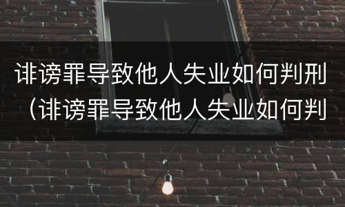 诽谤罪导致他人失业如何判刑（诽谤罪导致他人失业如何判刑案例）