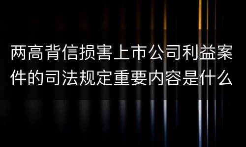 两高背信损害上市公司利益案件的司法规定重要内容是什么