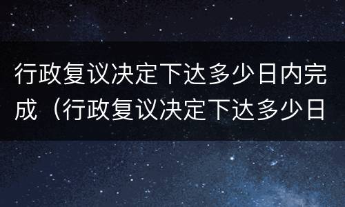行政复议决定下达多少日内完成（行政复议决定下达多少日内完成）