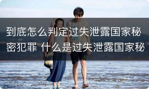到底怎么判定过失泄露国家秘密犯罪 什么是过失泄露国家秘密罪