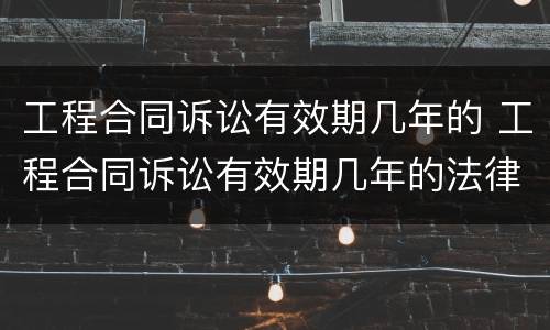 工程合同诉讼有效期几年的 工程合同诉讼有效期几年的法律规定