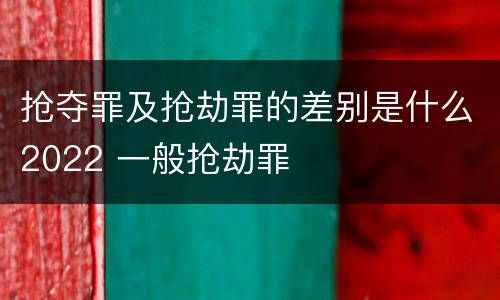 抢夺罪及抢劫罪的差别是什么2022 一般抢劫罪