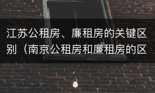江苏公租房、廉租房的关键区别（南京公租房和廉租房的区别）