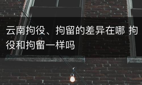 云南拘役、拘留的差异在哪 拘役和拘留一样吗