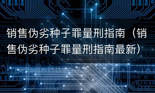 销售伪劣种子罪量刑指南（销售伪劣种子罪量刑指南最新）