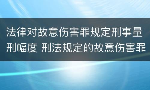 法律对故意伤害罪规定刑事量刑幅度 刑法规定的故意伤害罪量刑标准