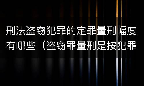 刑法盗窃犯罪的定罪量刑幅度有哪些（盗窃罪量刑是按犯罪所得的金额量刑吗）