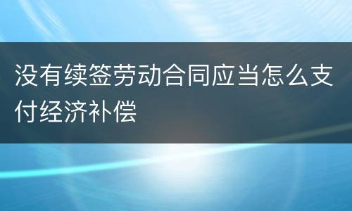 没有续签劳动合同应当怎么支付经济补偿