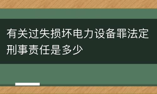 有关过失损坏电力设备罪法定刑事责任是多少