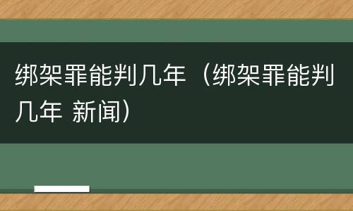 绑架罪能判几年（绑架罪能判几年 新闻）